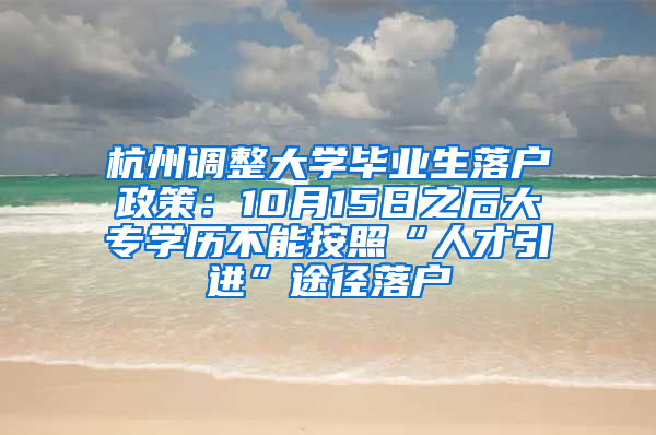 杭州调整大学毕业生落户政策：10月15日之后大专学历不能按照“人才引进”途径落户