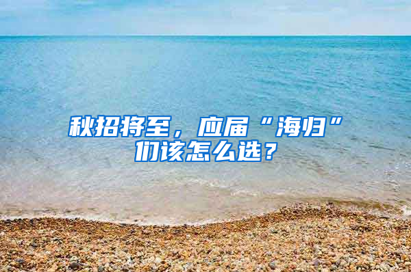 秋招将至，应届“海归”们该怎么选？