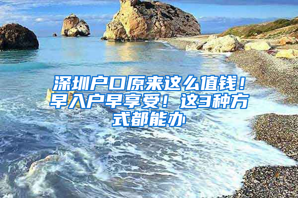 深圳户口原来这么值钱！早入户早享受！这3种方式都能办