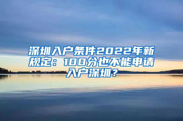 深圳入户条件2022年新规定：100分也不能申请入户深圳？