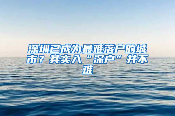 深圳已成为最难落户的城市？其实入“深户”并不难