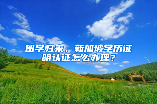 留学归来，新加坡学历证明认证怎么办理？