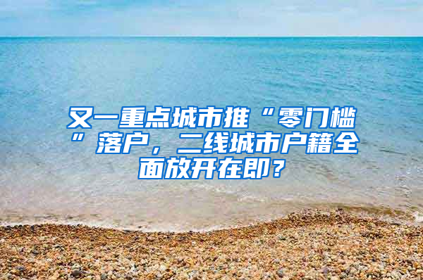 又一重点城市推“零门槛”落户，二线城市户籍全面放开在即？