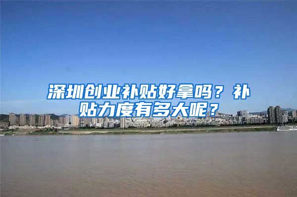 深圳创业补贴好拿吗？补贴力度有多大呢？