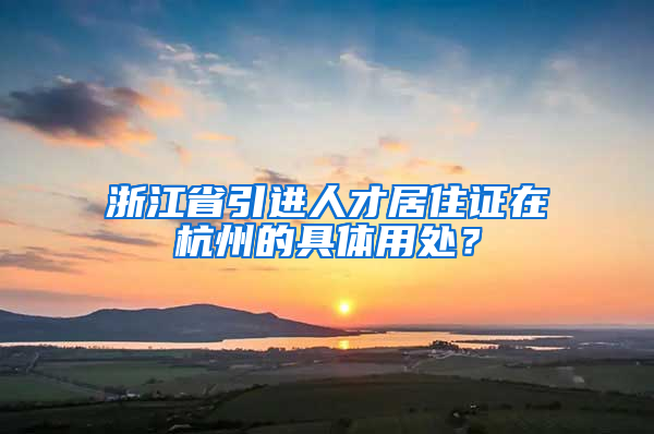 浙江省引进人才居住证在杭州的具体用处？