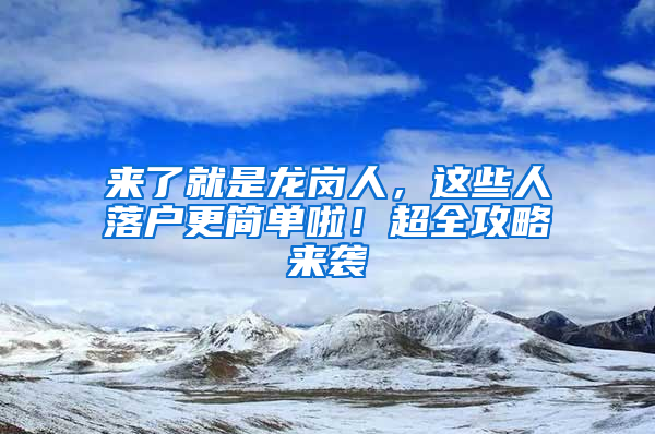 来了就是龙岗人，这些人落户更简单啦！超全攻略来袭