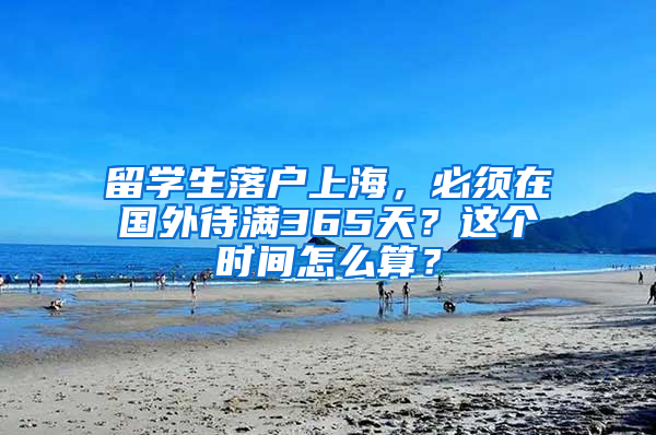 留学生落户上海，必须在国外待满365天？这个时间怎么算？