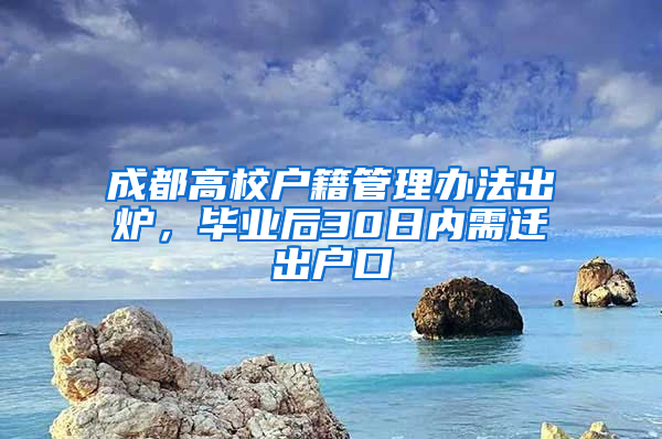 成都高校户籍管理办法出炉，毕业后30日内需迁出户口