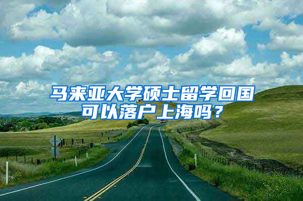 马来亚大学硕士留学回国可以落户上海吗？