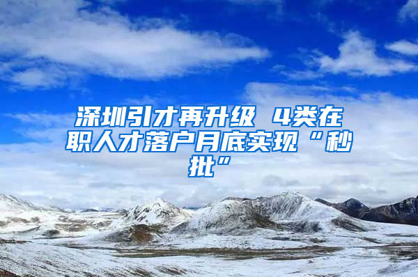 深圳引才再升级 4类在职人才落户月底实现“秒批”