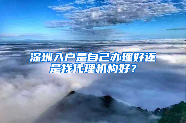 深圳入户是自己办理好还是找代理机构好？