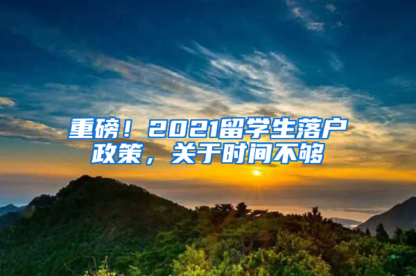 重磅！2021留学生落户政策，关于时间不够