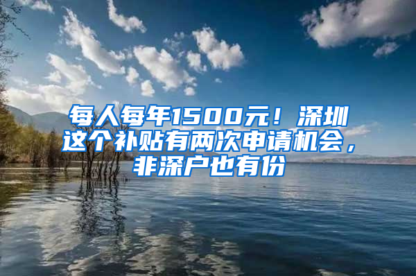 每人每年1500元！深圳这个补贴有两次申请机会，非深户也有份