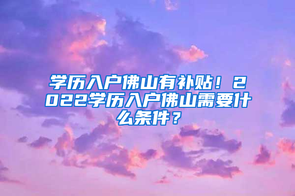 学历入户佛山有补贴！2022学历入户佛山需要什么条件？