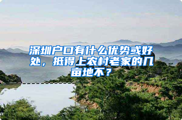 深圳户口有什么优势或好处，抵得上农村老家的几亩地不？