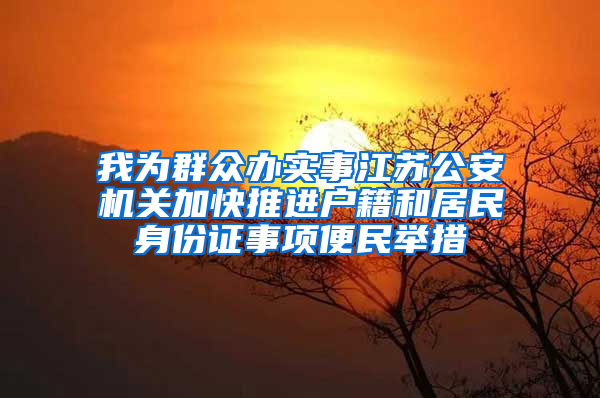 我为群众办实事江苏公安机关加快推进户籍和居民身份证事项便民举措