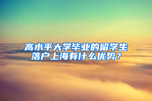 高水平大学毕业的留学生落户上海有什么优势？