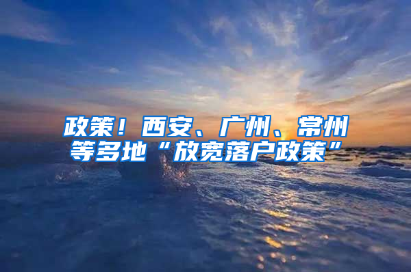 政策！西安、广州、常州等多地“放宽落户政策”