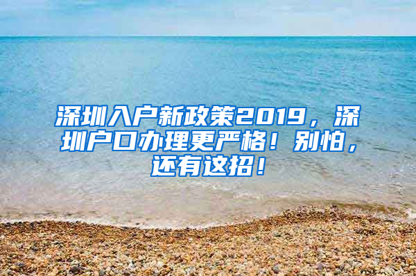 深圳入户新政策2019，深圳户口办理更严格！别怕，还有这招！