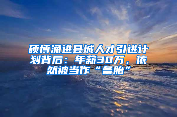 硕博涌进县城人才引进计划背后：年薪30万，依然被当作“备胎”