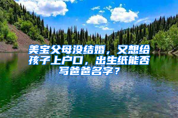 美宝父母没结婚，又想给孩子上户口，出生纸能否写爸爸名字？