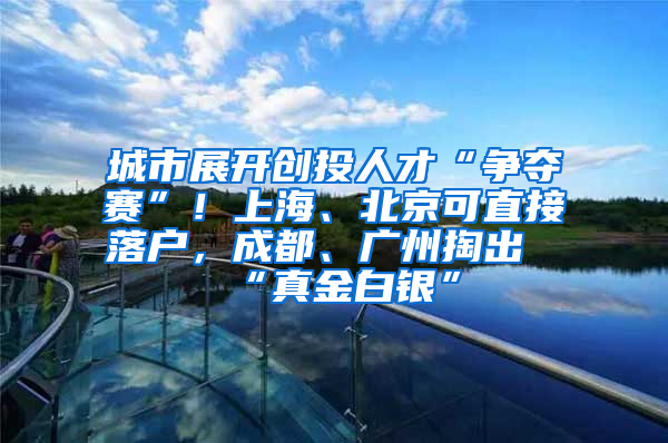 城市展开创投人才“争夺赛”！上海、北京可直接落户，成都、广州掏出“真金白银”