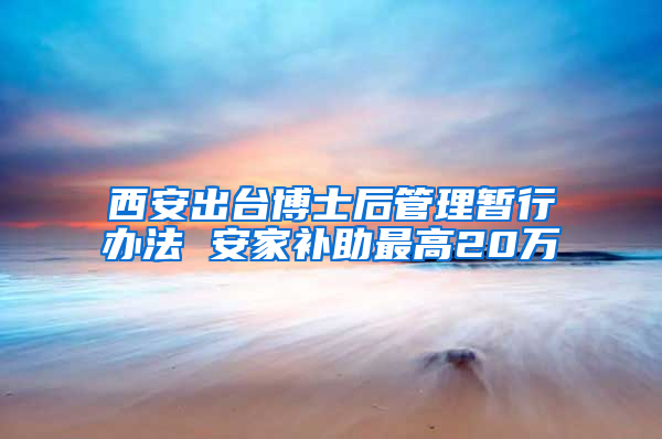 西安出台博士后管理暂行办法 安家补助最高20万