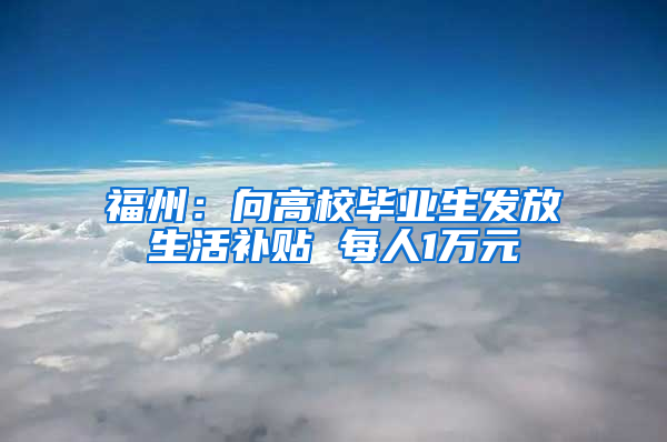 福州：向高校毕业生发放生活补贴 每人1万元