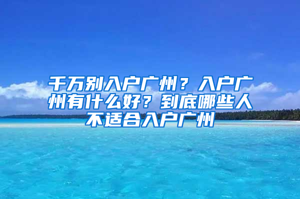 千万别入户广州？入户广州有什么好？到底哪些人不适合入户广州