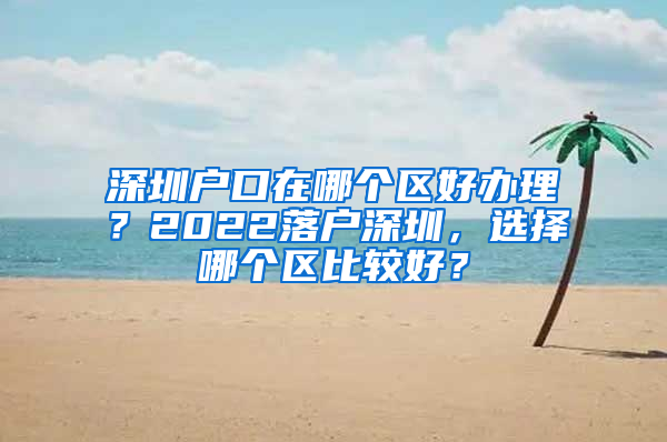 深圳户口在哪个区好办理？2022落户深圳，选择哪个区比较好？