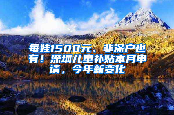 每娃1500元、非深户也有！深圳儿童补贴本月申请，今年新变化