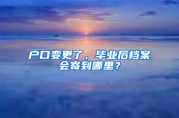 户口变更了，毕业后档案会寄到哪里？