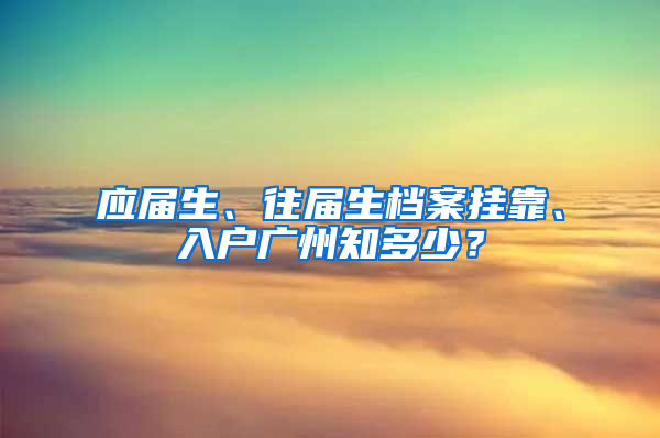 应届生、往届生档案挂靠、入户广州知多少？