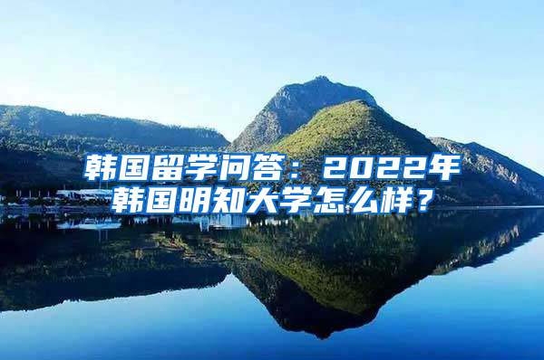 韩国留学问答：2022年韩国明知大学怎么样？