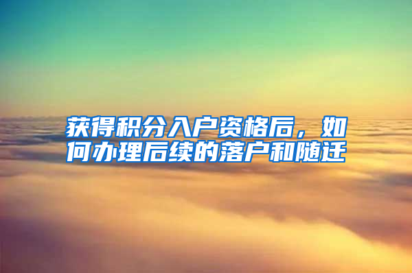 获得积分入户资格后，如何办理后续的落户和随迁