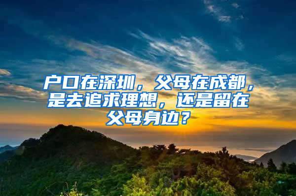 户口在深圳，父母在成都，是去追求理想，还是留在父母身边？