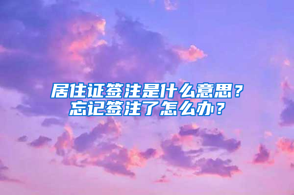 居住证签注是什么意思？忘记签注了怎么办？