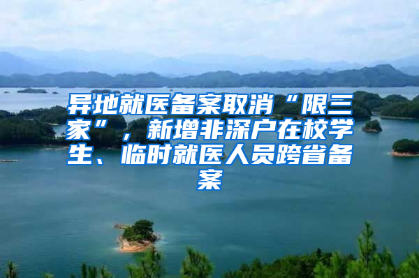 异地就医备案取消“限三家”，新增非深户在校学生、临时就医人员跨省备案