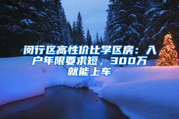 闵行区高性价比学区房：入户年限要求短，300万就能上车