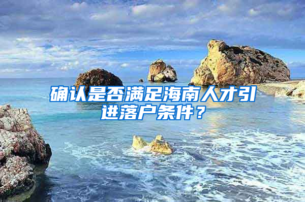 确认是否满足海南人才引进落户条件？