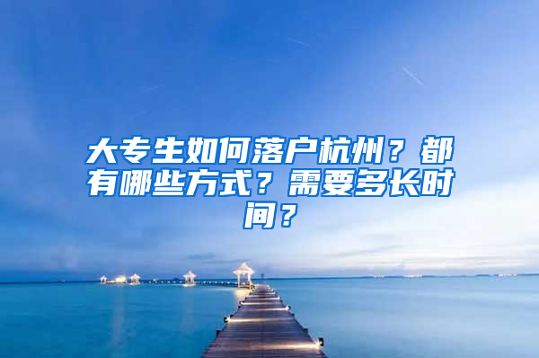 大专生如何落户杭州？都有哪些方式？需要多长时间？