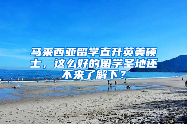 马来西亚留学直升英美硕士，这么好的留学圣地还不来了解下？