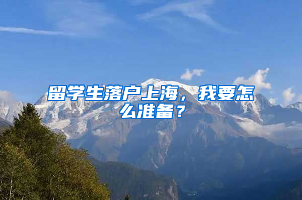 留学生落户上海，我要怎么准备？