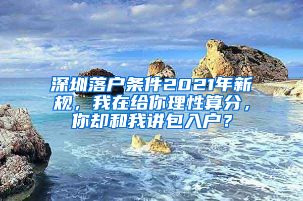 深圳落户条件2021年新规，我在给你理性算分，你却和我讲包入户？