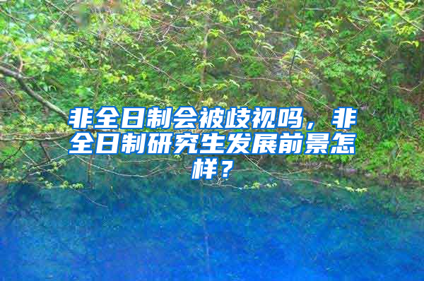 非全日制会被歧视吗，非全日制研究生发展前景怎样？