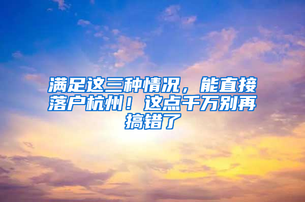 满足这三种情况，能直接落户杭州！这点千万别再搞错了