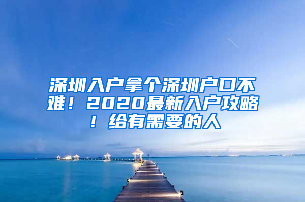 深圳入户拿个深圳户口不难！2020最新入户攻略！给有需要的人