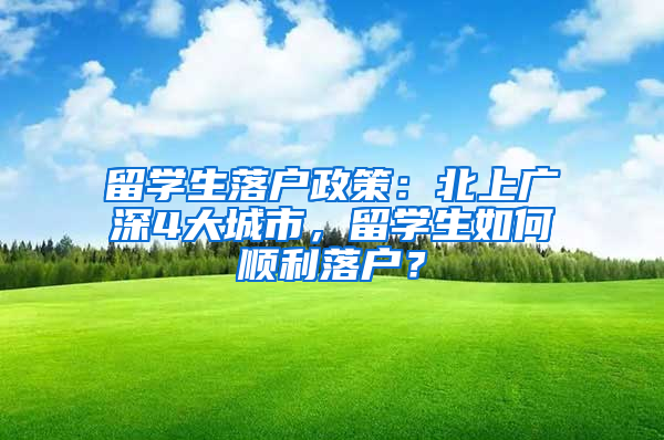 留学生落户政策：北上广深4大城市，留学生如何顺利落户？