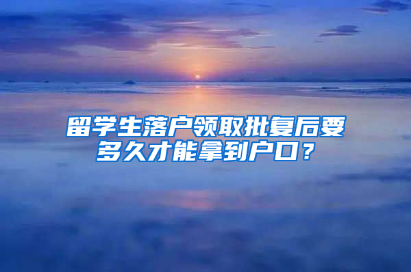 留学生落户领取批复后要多久才能拿到户口？