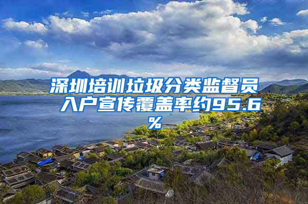 深圳培训垃圾分类监督员 入户宣传覆盖率约95.6%